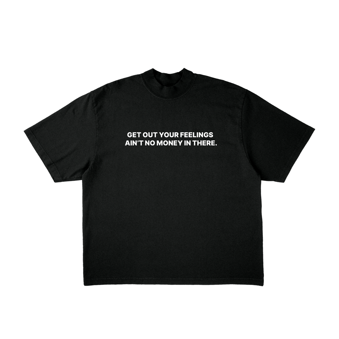 GET OUT YOUR FEELINGS AIN'T NO MONEY IN THERE. TEE