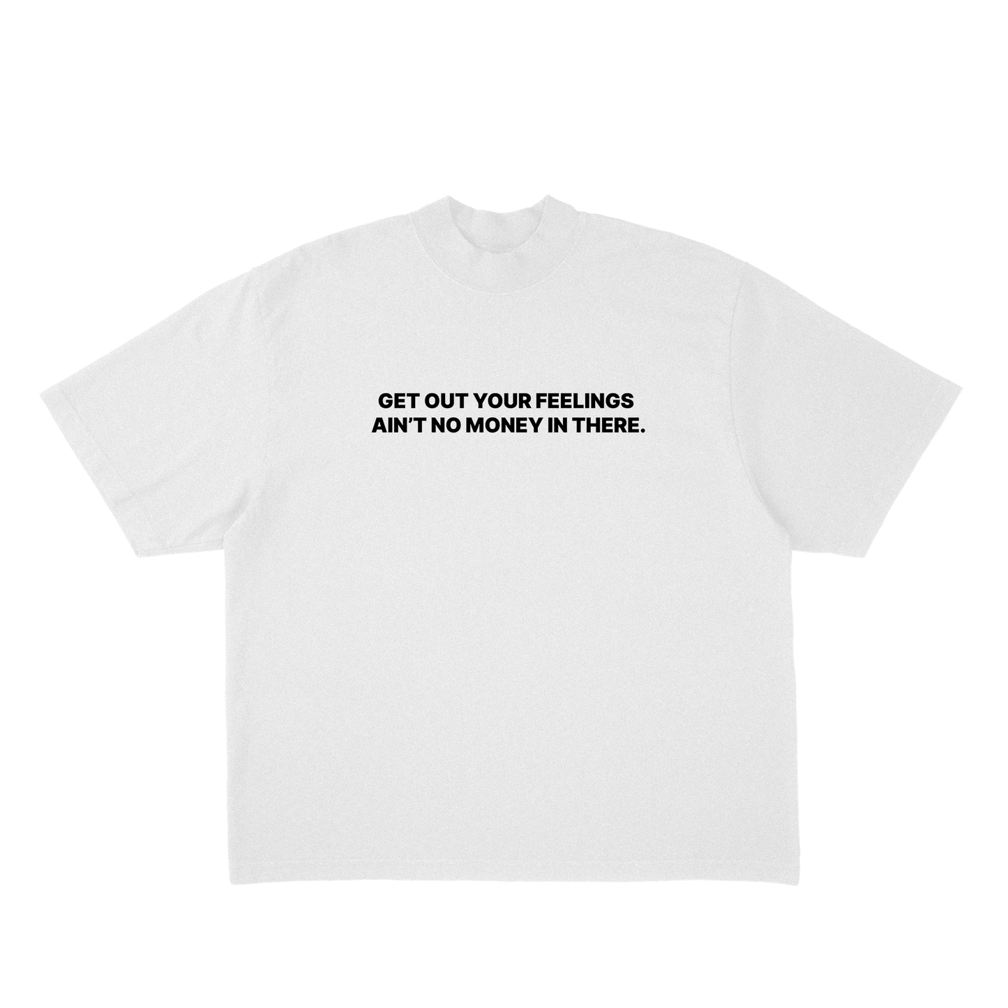 GET OUT YOUR FEELINGS AIN'T NO MONEY IN THERE. TEE